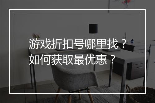 游戏折扣号哪里找？如何获取最优惠？