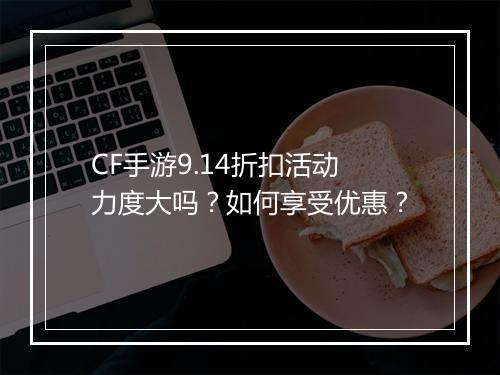 CF手游9.14折扣活动力度大吗？如何享受优惠？