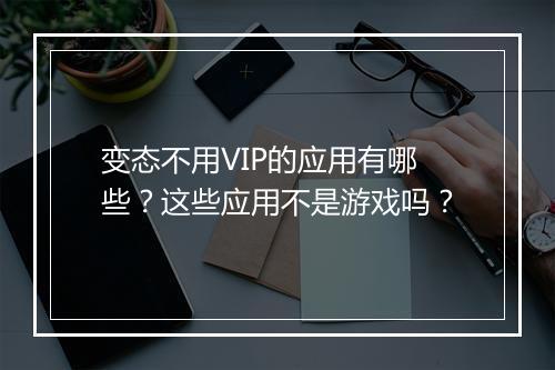 变态不用VIP的应用有哪些？这些应用不是游戏吗？