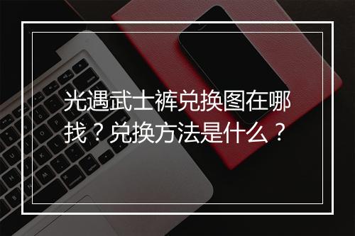 光遇武士裤兑换图在哪找？兑换方法是什么？