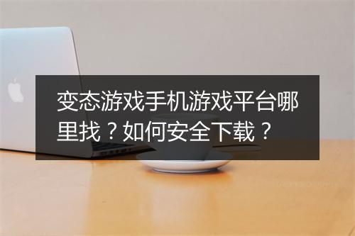 变态游戏手机游戏平台哪里找?如何安全下载?