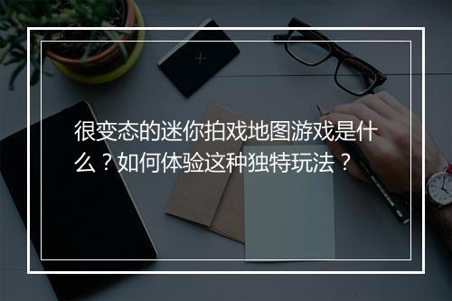 很变态的迷你拍戏地图游戏是什么?如何体验这种独特玩法?