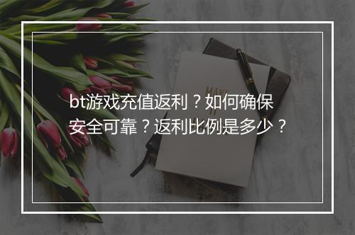 bt游戏充值返利？如何确保安全可靠？返利比例是多少？
