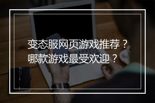 变态服网页游戏推荐？哪款游戏最受欢迎？