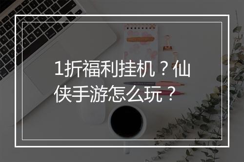 1折福利挂机？仙侠手游怎么玩？