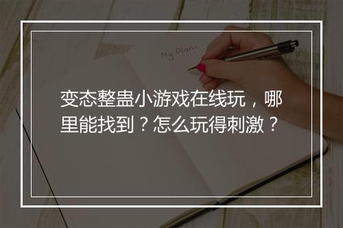 变态整蛊小游戏在线玩，哪里能找到？怎么玩得刺激？