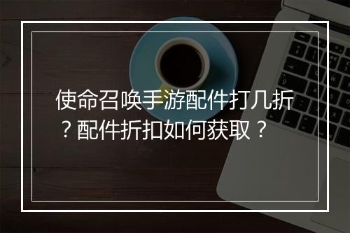 使命召唤手游配件打几折？配件折扣如何获取？