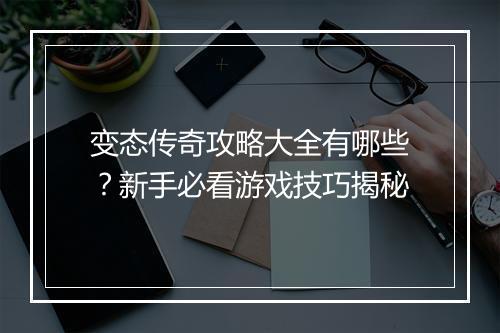 变态传奇攻略大全有哪些？新手必看游戏技巧揭秘