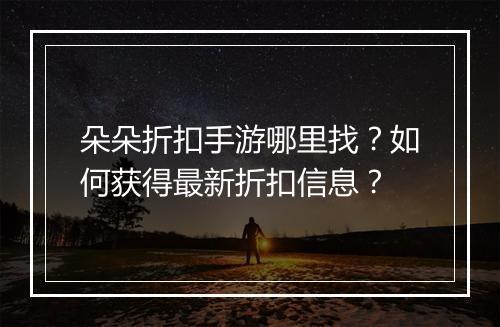 朵朵折扣手游哪里找?如何获得最新折扣信息?