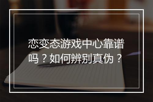 恋变态游戏中心靠谱吗？如何辨别真伪？