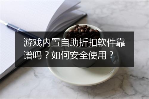 游戏内置自助折扣软件靠谱吗?如何安全使用?