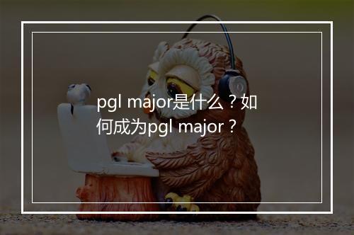 pgl major是什么？如何成为pgl major？
