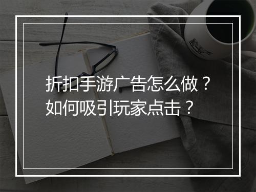 折扣手游广告怎么做？如何吸引玩家点击？