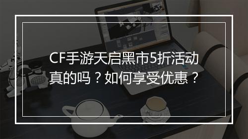CF手游天启黑市5折活动真的吗?如何享受优惠?