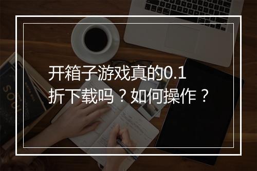 开箱子游戏真的0.1折下载吗?如何操作?
