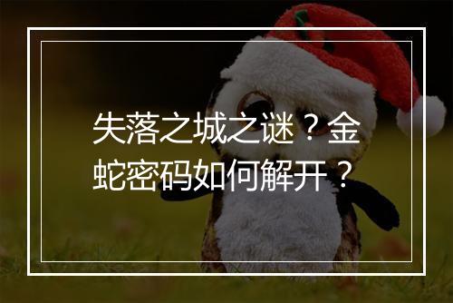 失落之城之谜？金蛇密码如何解开？