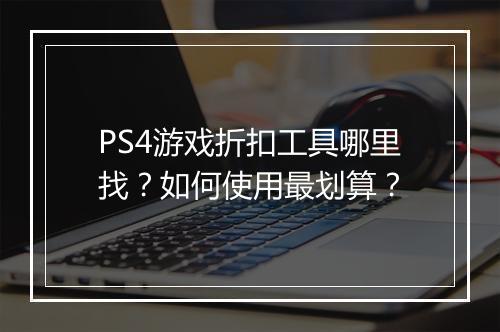 PS4游戏折扣工具哪里找？如何使用最划算？