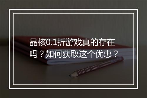 晶核0.1折游戏真的存在吗？如何获取这个优惠？