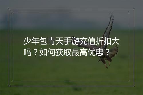 少年包青天手游充值折扣大吗？如何获取最高优惠？