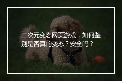 二次元变态网页游戏，如何鉴别是否真的变态？安全吗？