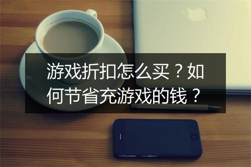 游戏折扣怎么买?如何节省充游戏的钱?