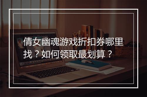 倩女幽魂游戏折扣券哪里找？如何领取最划算？