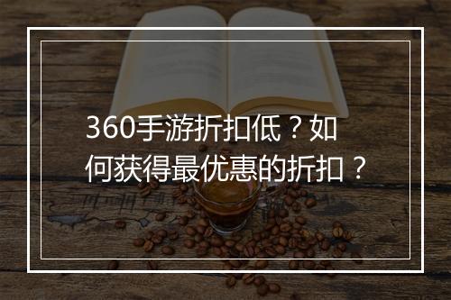 360手游折扣低？如何获得最优惠的折扣？
