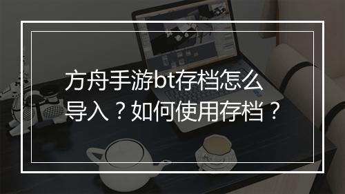 方舟手游bt存档怎么导入？如何使用存档？