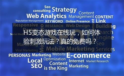 H5变态游戏在线玩，如何体验刺激玩法？真的免费吗？
