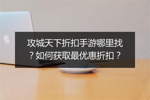 攻城天下折扣手游哪里找？如何获取最优惠折扣？