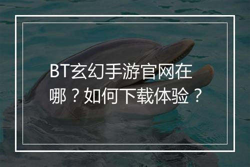 BT玄幻手游官网在哪？如何下载体验？
