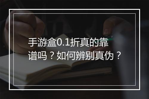 手游盒0.1折真的靠谱吗?如何辨别真伪?