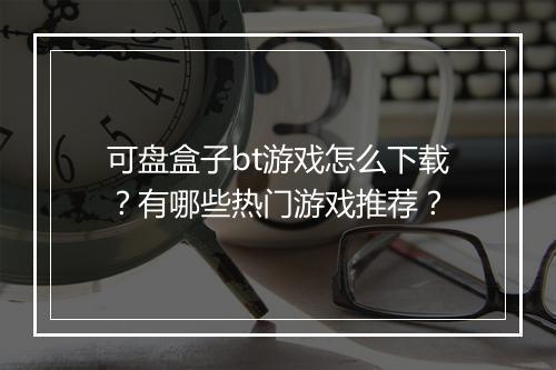 可盘盒子bt游戏怎么下载？有哪些热门游戏推荐？
