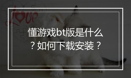 懂游戏bt版是什么？如何下载安装？