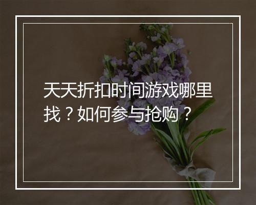 天天折扣时间游戏哪里找?如何参与抢购?