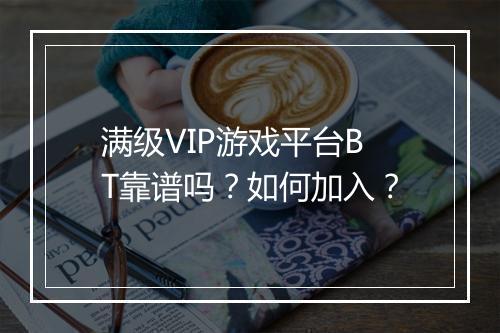 满级VIP游戏平台BT靠谱吗？如何加入？