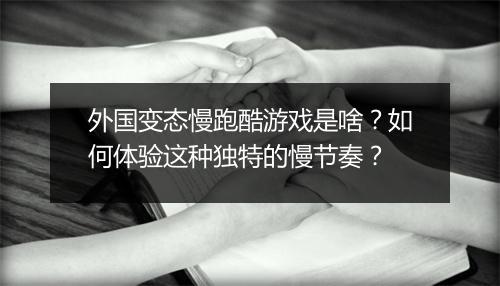 外国变态慢跑酷游戏是啥？如何体验这种独特的慢节奏？