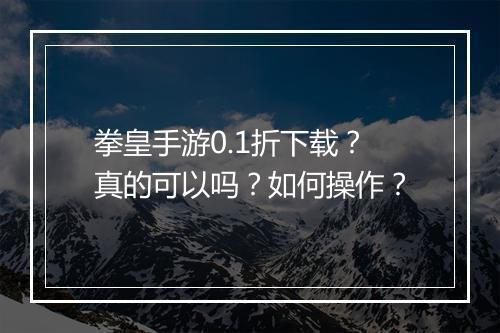 拳皇手游0.1折下载?真的可以吗?如何操作?