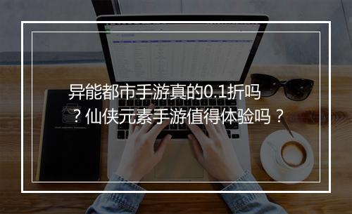 异能都市手游真的0.1折吗？仙侠元素手游值得体验吗？