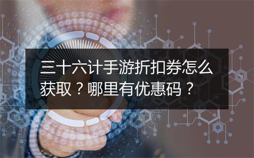 三十六计手游折扣券怎么获取？哪里有优惠码？