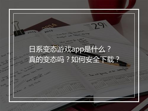 日系变态游戏app是什么?真的变态吗?如何安全下载?