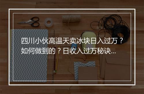 四川小伙高温天卖冰块日入过万?如何做到的?日收入过万秘诀是什么?