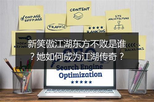 新笑傲江湖东方不败是谁？她如何成为江湖传奇？