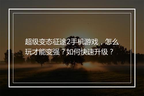 超级变态征途2手机游戏,怎么玩才能变强?如何快速升级?