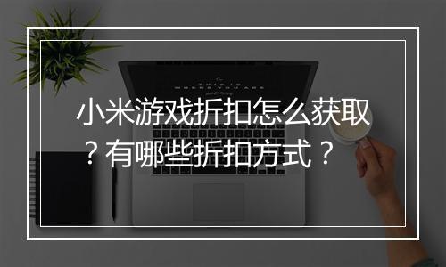 小米游戏折扣怎么获取?有哪些折扣方式?