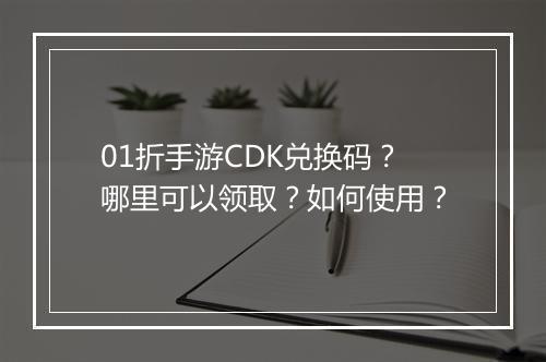 01折手游CDK兑换码?哪里可以领取?如何使用?