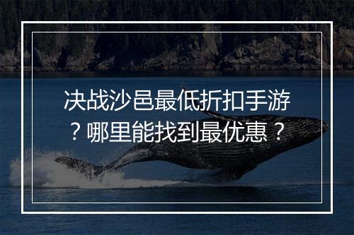 决战沙邑最低折扣手游?哪里能找到最优惠?