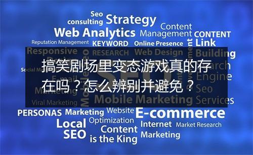 搞笑剧场里变态游戏真的存在吗？怎么辨别并避免？