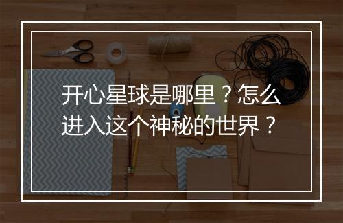 开心星球是哪里？怎么进入这个神秘的世界？