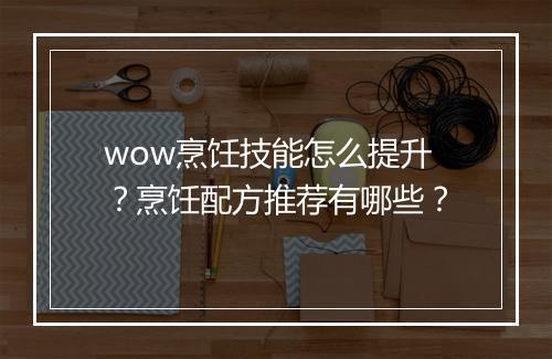 wow烹饪技能怎么提升？烹饪配方推荐有哪些？